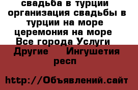 свадьба в турции, организация свадьбы в турции на море, церемония на море - Все города Услуги » Другие   . Ингушетия респ.